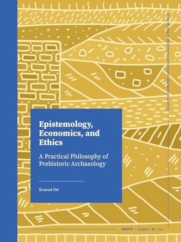 Epistemology, Economics, and Ethics: A Practical Philosophy of Prehistoric Archaeology (Roots Studies)