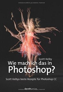 Wie mach ich das in Photoshop?: Scott Kelbys beste Rezepte für Photoshop CC