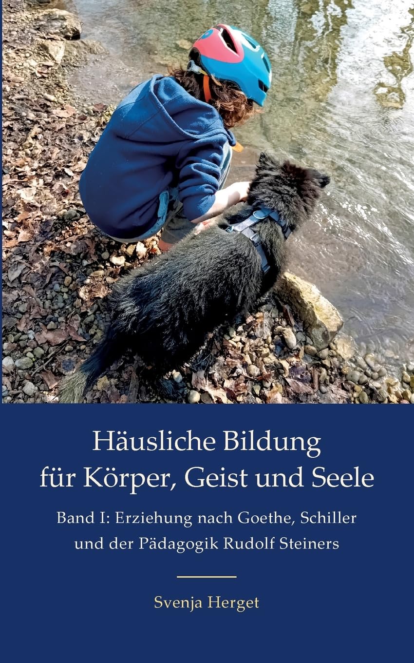 Erziehung nach Goethe, Schiller und der Pädagogik Rudolf Steiners (Häusliche Bildung für Körper, Geist und Seele)