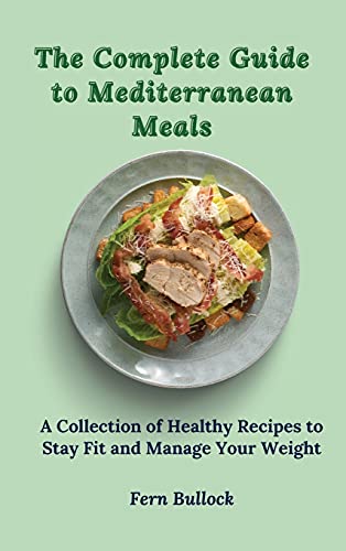 The Complete Guide to Mediterranean Meals: A Collection of Healthy Recipes to Stay Fit and Manage Your Weight