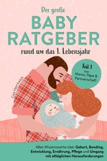 Der große Babyratgeber rund um das 1. Lebensjahr: Alles Wissenswerte über Geburt, Bonding, Entwicklung, Ernährung, Pflege und Umgang mit alltäglichen Herausforderungen