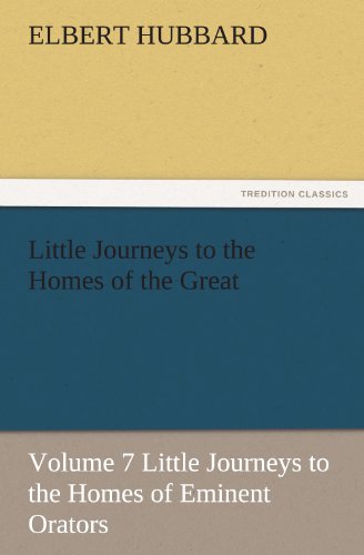 Little Journeys to the Homes of the Great, Volume 7 Little Journeys to the Homes of Eminent Orators (TREDITION CLASSICS)