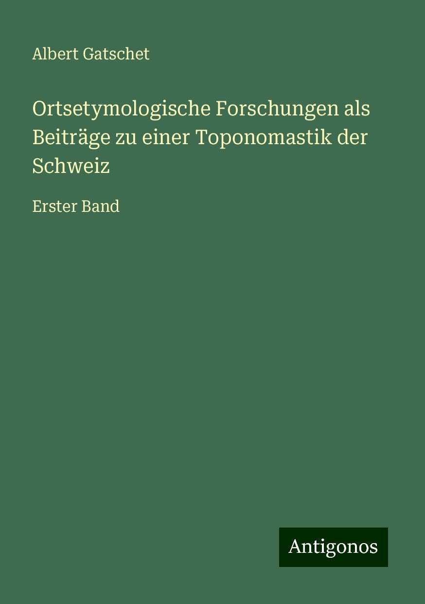 Ortsetymologische Forschungen als Beiträge zu einer Toponomastik der Schweiz: Erster Band