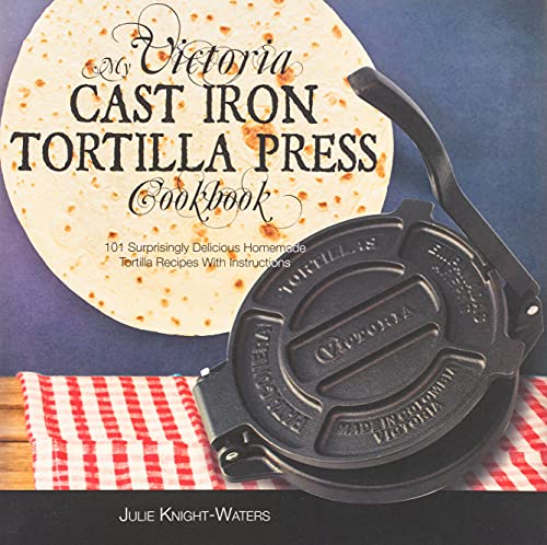 My Victoria Cast Iron Tortilla Press Cookbook: 101 Surprisingly Delicious Homemade Tortilla Recipes with Instructions (Victoria Cast Iron Tortilla ... Iron Tortilla Press Recipes (Book 1), Band 1)