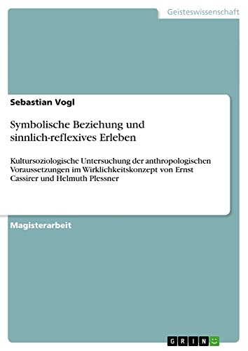 Symbolische Beziehung und sinnlich-reflexives Erleben: Kultursoziologische Untersuchung der anthropologischen Voraussetzungen im Wirklichkeitskonzept von Ernst Cassirer und Helmuth Plessner