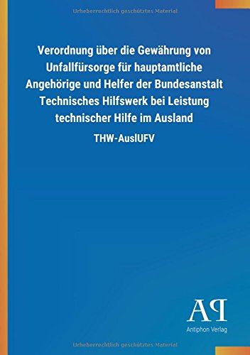 Verordnung über die Gewährung von Unfallfürsorge für hauptamtliche Angehörige und Helfer der Bundesanstalt Technisches Hilfswerk bei Leistung technischer Hilfe im Ausland: THW-AuslUFV