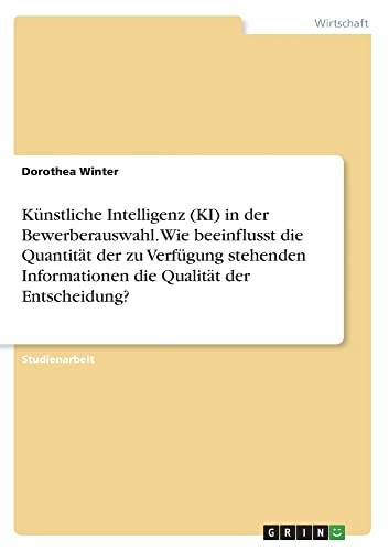 Künstliche Intelligenz (KI) in der Bewerberauswahl. Wie beeinflusst die Quantität der zu Verfügung stehenden Informationen die Qualität der Entscheidung?