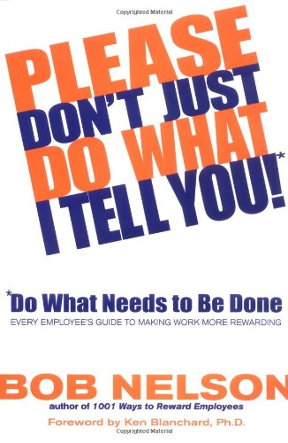 Please Don't Just Do What I Tell You! Do What Needs to Be Done: Every Employee's Guide to Making Work More Rewarding