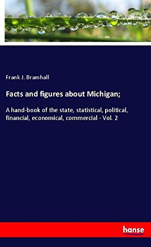 Facts and figures about Michigan;: A hand-book of the state, statistical, political, financial, economical, commercial - Vol. 2
