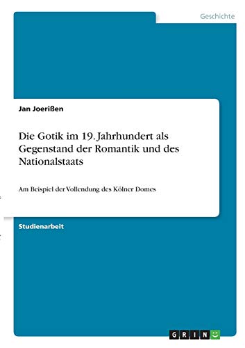 Die Gotik im 19. Jahrhundert als Gegenstand der Romantik und des Nationalstaats: Am Beispiel der Vollendung des Kölner Domes