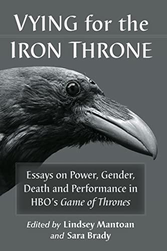 Vying for the Iron Throne: Essays on Power, Gender, Death and Performance in HBO's Game of Thrones