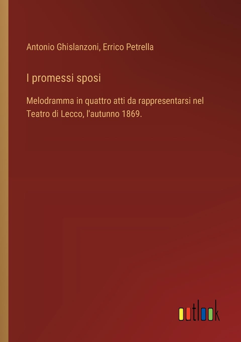 I promessi sposi: Melodramma in quattro atti da rappresentarsi nel Teatro di Lecco, l'autunno 1869.