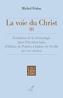 La voie du Christ. Vol. 3. Evolutions de la christologie dans l'Occident latin d'Hilaire de Poitiers à Isidore de Séville (IVe-VIIe siècle)