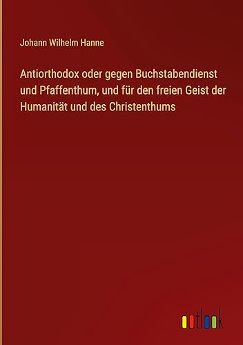 Antiorthodox oder gegen Buchstabendienst und Pfaffenthum, und für den freien Geist der Humanität und des Christenthums