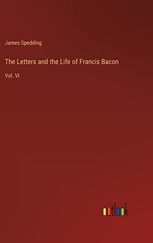 The Letters and the Life of Francis Bacon: Vol. VI