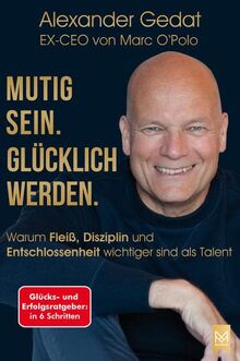 Mutig sein. Glücklich werden.: Warum Fleiß, Disziplin und Entschlossenheit wichtiger sind als Talent. Glücks- und Erfolgsratgeber in 6 Schritten vom EX-CEO von Marc O'Polo