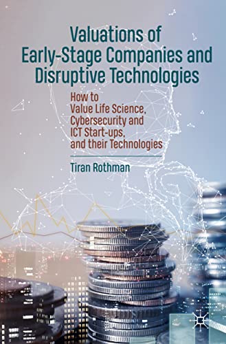 Valuations of Early-Stage Companies and Disruptive Technologies: How to Value Life Science, Cybersecurity and ICT Start-ups, and their Technologies