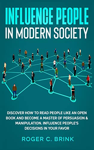Influence People in Modern Society: Discover How to Read People Like an Open Book and Become a Master of Persuasion & Manipulation. Influence People's Decisions in Your Favor