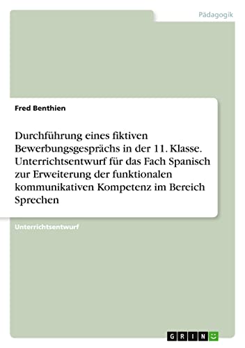 Durchführung eines fiktiven Bewerbungsgesprächs in der 11. Klasse. Unterrichtsentwurf für das Fach Spanisch zur Erweiterung der funktionalen kommunikativen Kompetenz im Bereich Sprechen