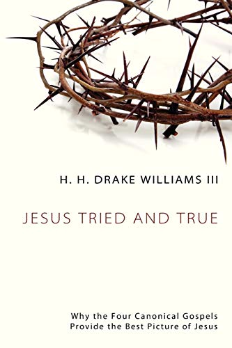 Jesus Tried and True: Why the Four Canonical Gospels Provide the Best Picture of Jesus