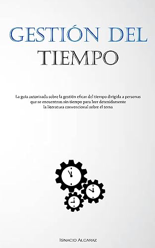 Gestión Del Tiempo: La guía autorizada sobre la gestión eficaz del tiempo dirigida a personas que se encuentran sin tiempo para leer detenidamente la literatura convencional sobre el tema