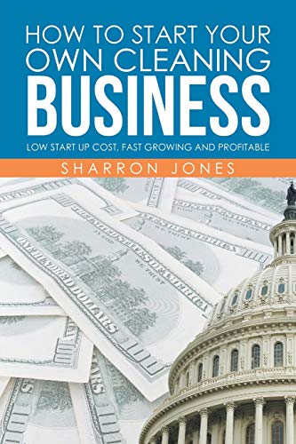 How to Start Your Own Cleaning Business: Low Start Up Cost, Fast Growing and Profitable