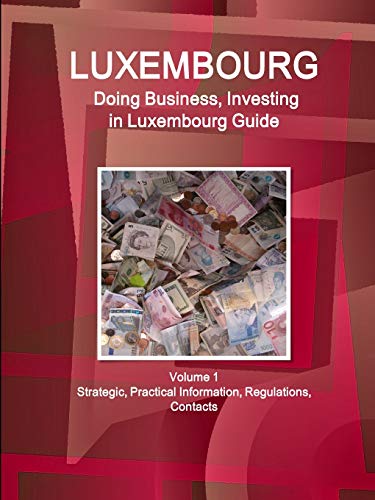 Luxembourg: Doing Business, Investing in Luxembourg Guide Volume 1 Strategic, Practical Information, Regulations, Contacts (World Business and Investment Library)