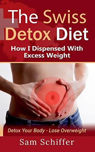 The Swiss Detox Diet: How I Dispensed With Excess Weight: Detox Your Body - Lose Overweight