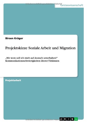 Projektskizze Soziale Arbeit und Migration: Mit wem soll ich mich auf deutsch unterhalten? Kommunikationsschwierigkeiten älterer Türkinnen
