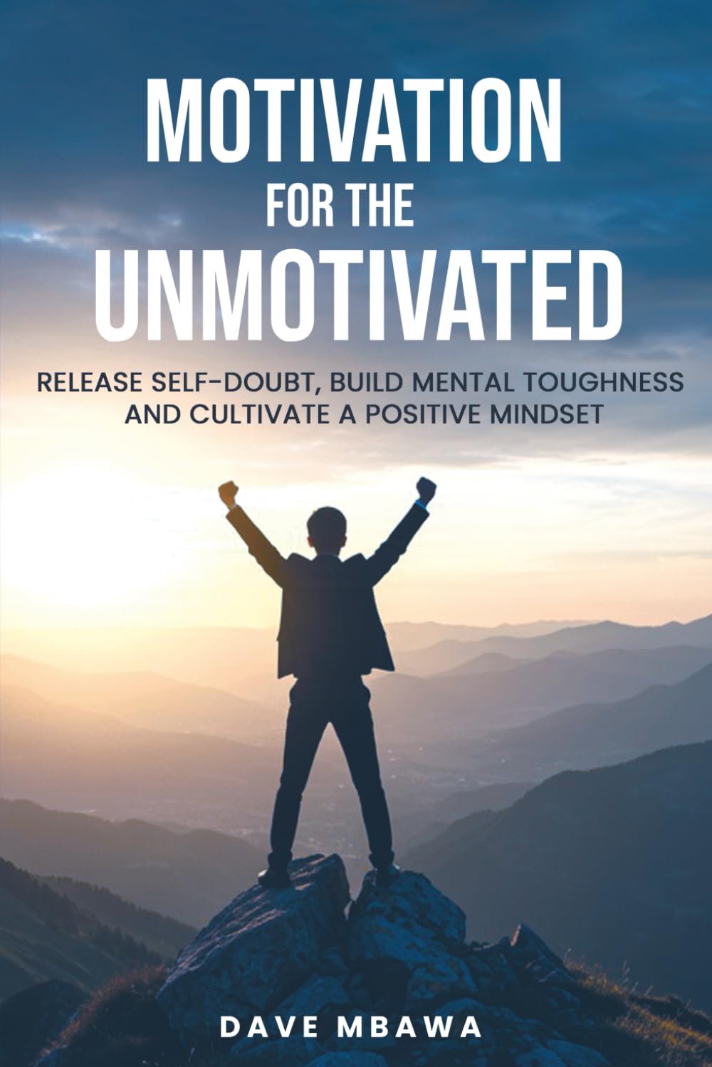 Motivation for the Unmotivated: Release Self Doubt, Build Mental Toughness and Cultivate A Positive Mindset: Release Self Doubt, Build Mental Toughness and Cultivate Positive Mindset