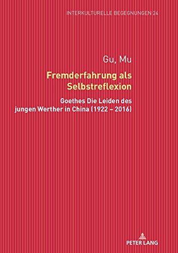 Fremderfahrung als Selbstreflexion: Goethes «Die Leiden des jungen Werther» in China (1922 – 2016) (Interkulturelle Begegnungen. Studien zum Literatur- und Kulturtransfer, Band 24)