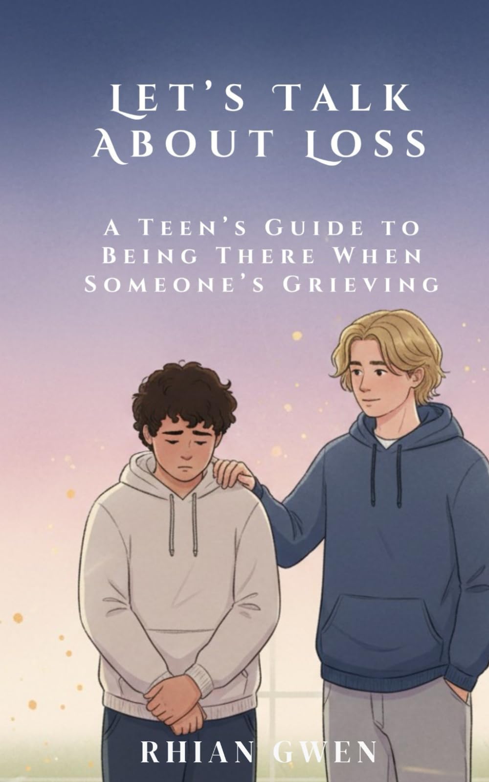 Let's Talk About Loss: A Teen’s Guide to Supporting a Friend Through Grief: Helping Teens Understand Loss, Empathy, and What to Say When It Matters ... children when helping grieving friends