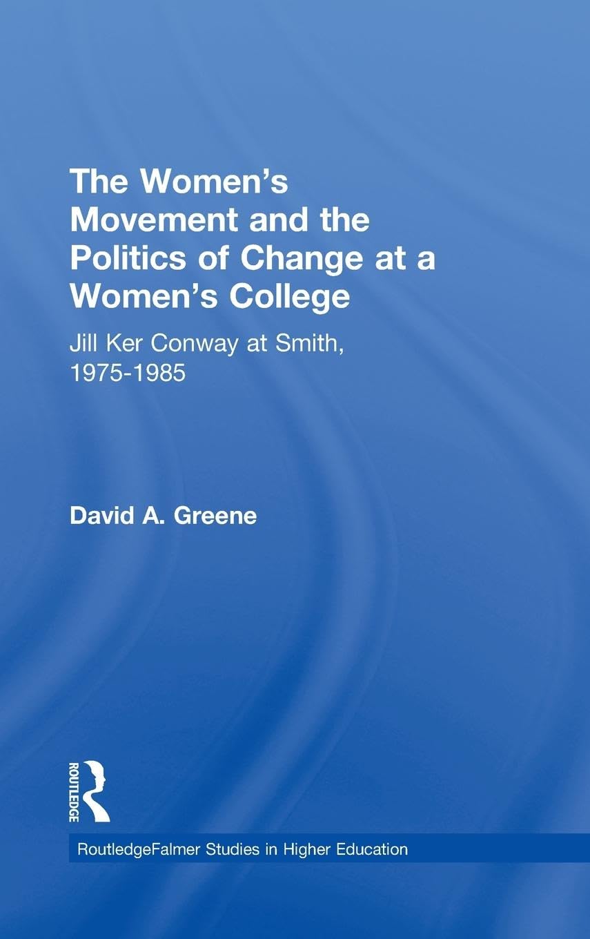 The Women's Movement and the Politics of Change at a Women's College: Jill Ker Conway at Smith, 1975-1985 (Routledgefalmer Studies in Higher Education)