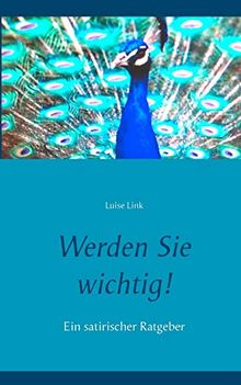 Werden Sie wichtig!: Ein satirischer Ratgeber