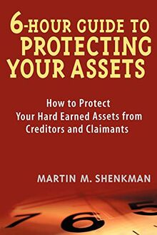 6-Hour Guide to Protecting your Assets: How to Protect Your Hard Earned Assets from Creditors and Claimants
