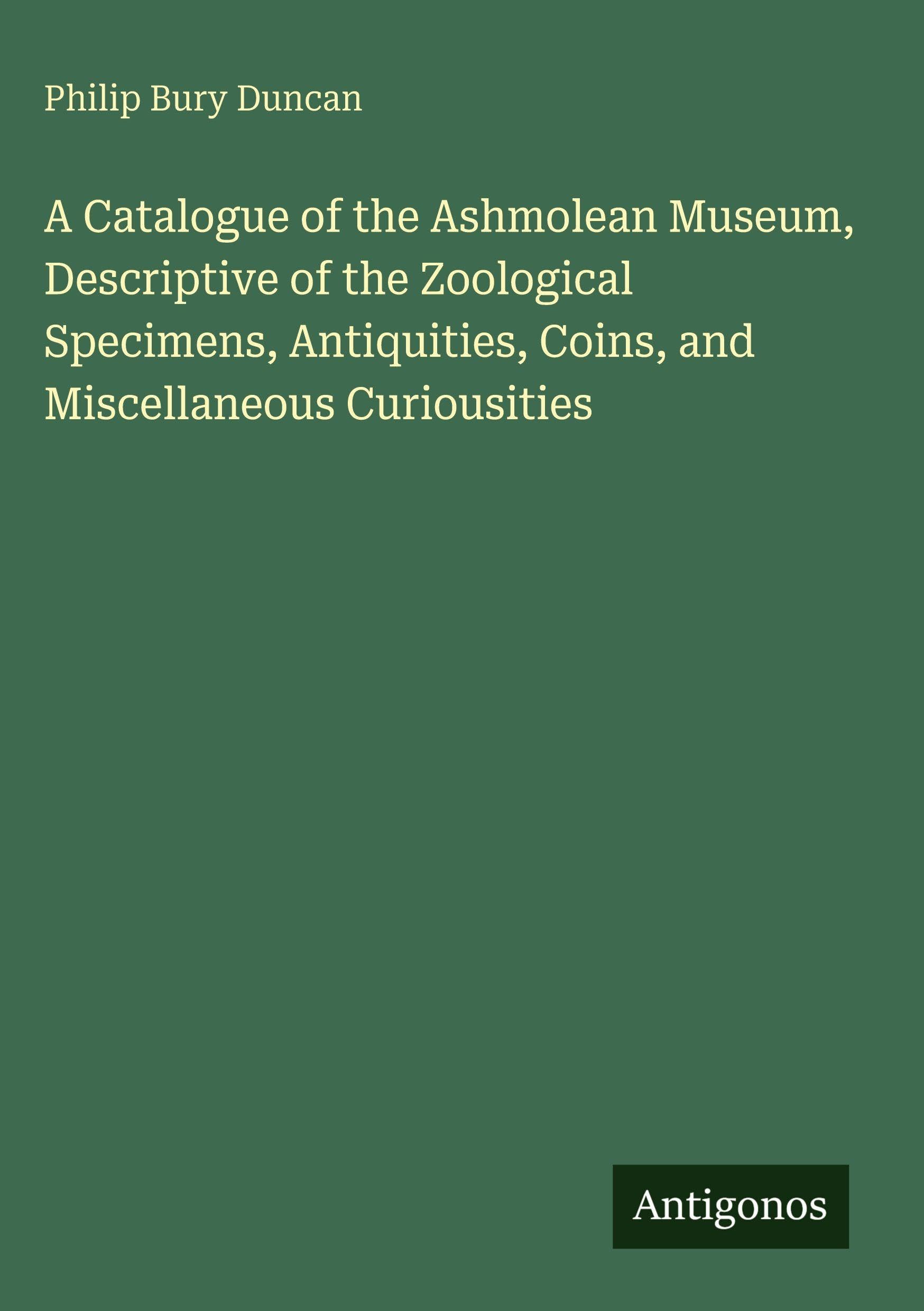 A Catalogue of the Ashmolean Museum, Descriptive of the Zoological Specimens, Antiquities, Coins, and Miscellaneous Curiousities