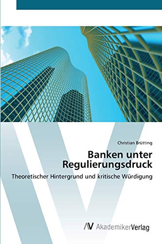 Banken unter Regulierungsdruck: Theoretischer Hintergrund und kritische Würdigung