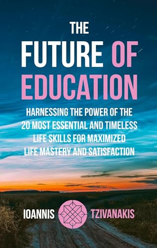The Future Of Education: Harnessing The Power Of The 20 Most Essential And Timeless Life Skills For Maximized Life Mastery And Satisfaction