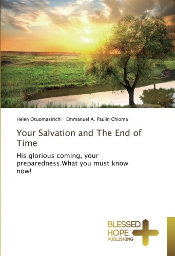 Your Salvation and The End of Time: His glorious coming, your preparedness.What you must know now!