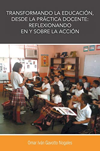 Transformando La Educación, Desde La Práctica Docente: Reflexionando En y Sobre La Acción: Reflexionando En y Sobre La Accion