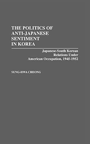 The Politics of Anti-Japanese Sentiment in Korea: Japanese-South Korean Relations Under American Occupation, 1945-1952 (Contributions to the Study of World History)