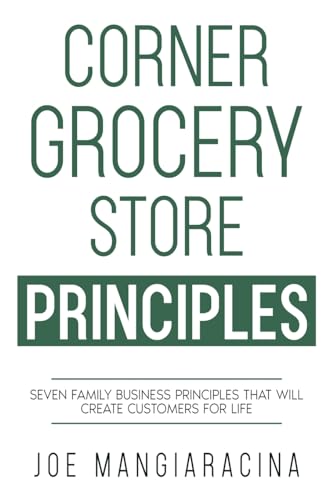 Corner Grocery Store Principles: Seven Family Business Principles That Will Create Customers For Life