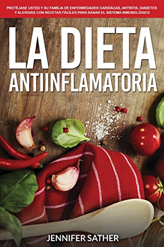 La Dieta Antiinflamatoria: Protéjase usted y su familia de enfermedades cardíacas, artritis, diabetes y alergias con recetas fáciles para sanar el sistema inmunológico
