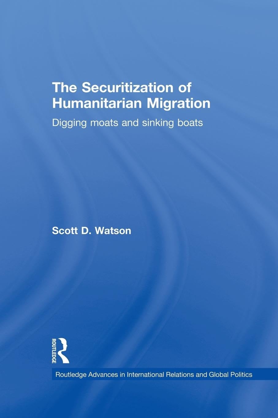 The Securitization of Humanitarian Migration: Digging moats and sinking boats (Routledge Advances in International Relations and Global Politics, 74, Band 74)