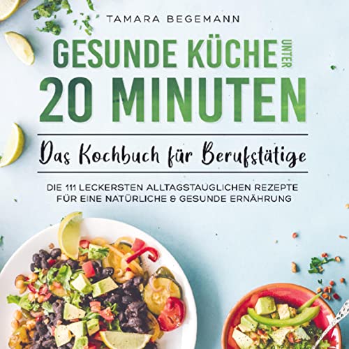 Gesunde Küche unter 20 Minuten - Das Kochbuch für Berufstätige: Die 111 leckersten alltagstauglichen Rezepte für eine natürliche & gesunde Ernährung
