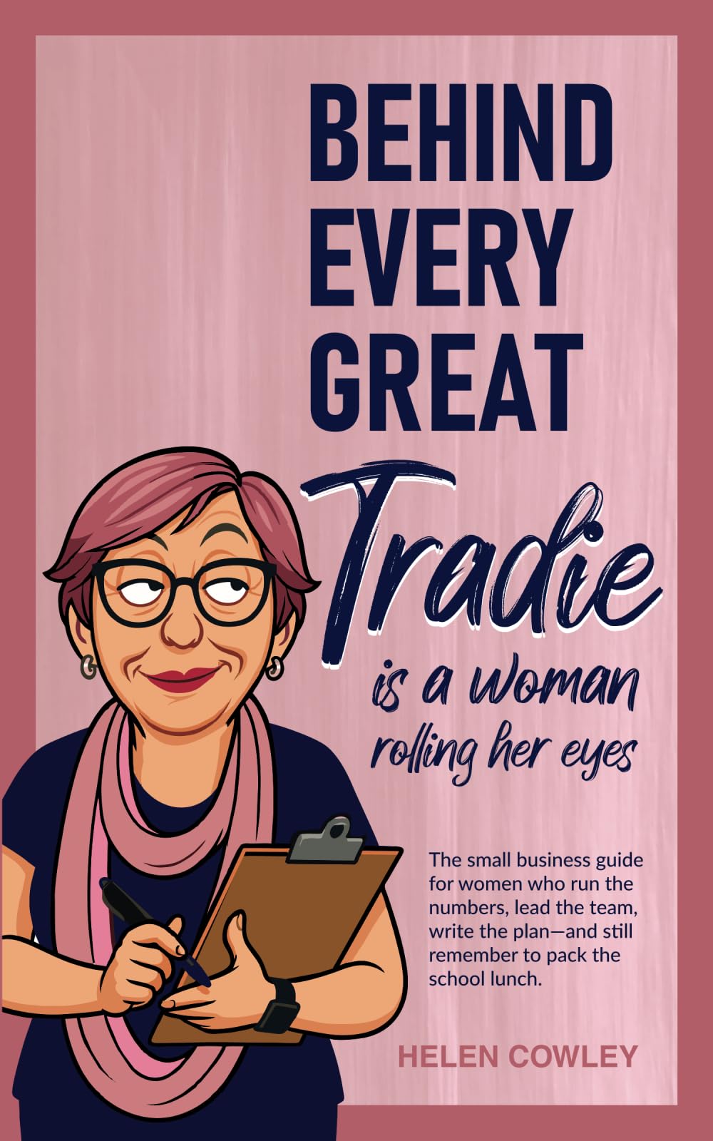 Behind Every Great Tradie is a Woman Rolling Her Eyes: The small business guide for women who run the numbers, lead the team, write the plan—and still remember to pack the school lunch.