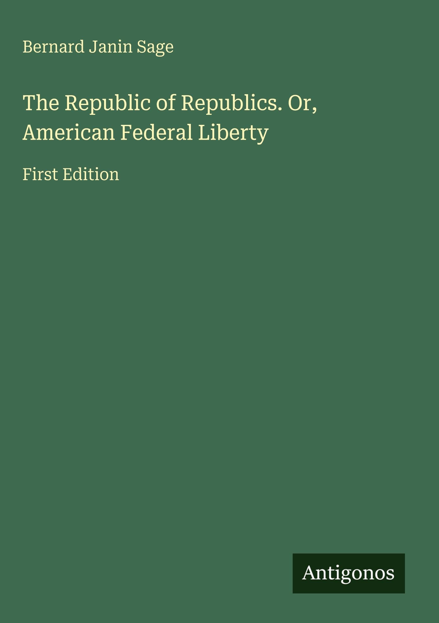 The Republic of Republics. Or, American Federal Liberty: First Edition