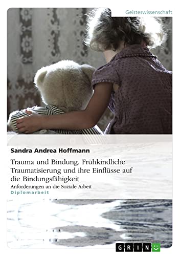 Trauma und Bindung. Frühkindliche Traumatisierung und ihre Einflüsse auf die Bindungsfähigkeit: Anforderungen an die Soziale Arbeit