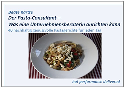 Der Pasta-Consultant - Was eine Unternehmensberaterin anrichten kann: 40 nachhaltig genussvolle Pastagerichte für jeden Tag