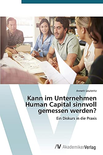 Kann im Unternehmen Human Capital sinnvoll gemessen werden?: Ein Diskurs in die Praxis